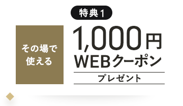 特典1 その場で使える 1,000円WEBクーポンプレゼント